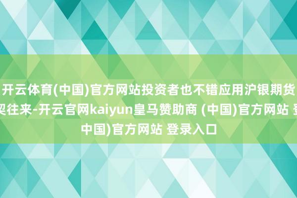开云体育(中国)官方网站投资者也不错应用沪银期货进行投契往来-开云官网kaiyun皇马赞助商 (中国)官方网站 登录入口