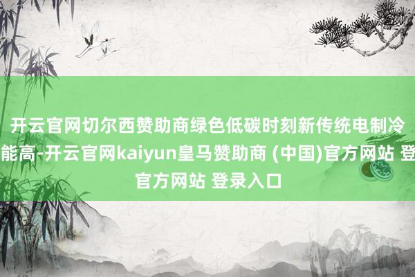 开云官网切尔西赞助商　　绿色低碳时刻新　　传统电制冷设立耗能高-开云官网kaiyun皇马赞助商 (中国)官方网站 登录入口