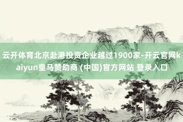 云开体育北京赴港投资企业越过1900家-开云官网kaiyun皇马赞助商 (中国)官方网站 登录入口