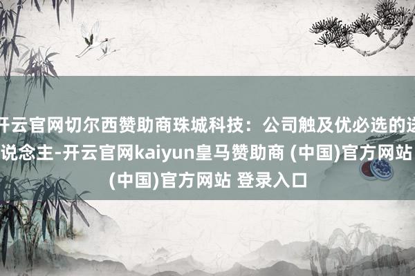 开云官网切尔西赞助商珠城科技：公司触及优必选的送餐机器东说念主-开云官网kaiyun皇马赞助商 (中国)官方网站 登录入口
