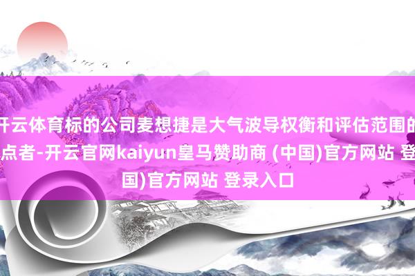 开云体育标的公司麦想捷是大气波导权衡和评估范围的行业指点者-开云官网kaiyun皇马赞助商 (中国)官方网站 登录入口