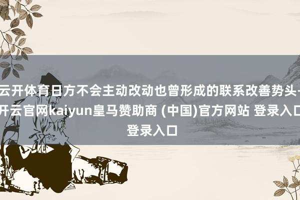 云开体育日方不会主动改动也曾形成的联系改善势头-开云官网kaiyun皇马赞助商 (中国)官方网站 登录入口