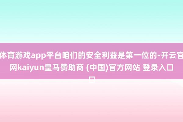 体育游戏app平台咱们的安全利益是第一位的-开云官网kaiyun皇马赞助商 (中国)官方网站 登录入口