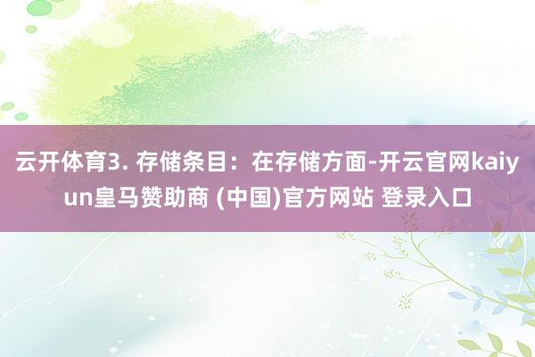 云开体育3. 存储条目：在存储方面-开云官网kaiyun皇马赞助商 (中国)官方网站 登录入口