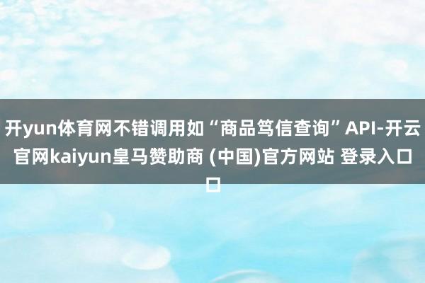 开yun体育网不错调用如“商品笃信查询”API-开云官网kaiyun皇马赞助商 (中国)官方网站 登录入口