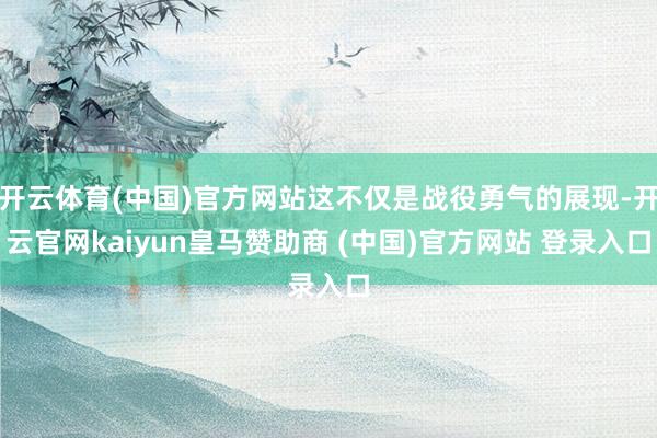 开云体育(中国)官方网站这不仅是战役勇气的展现-开云官网kaiyun皇马赞助商 (中国)官方网站 登录入口