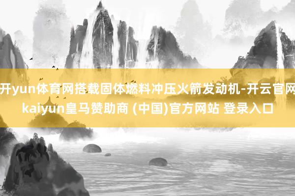 开yun体育网搭载固体燃料冲压火箭发动机-开云官网kaiyun皇马赞助商 (中国)官方网站 登录入口