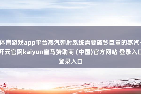 体育游戏app平台蒸汽弹射系统需要破钞巨量的蒸汽-开云官网kaiyun皇马赞助商 (中国)官方网站 登录入口