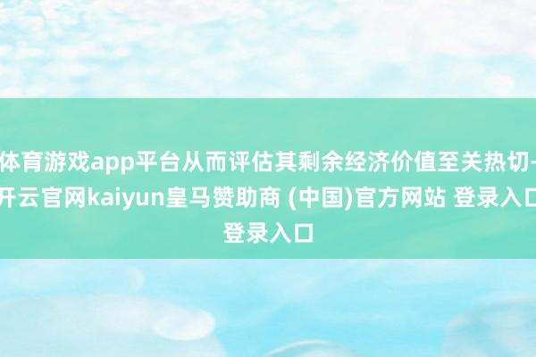 体育游戏app平台从而评估其剩余经济价值至关热切-开云官网kaiyun皇马赞助商 (中国)官方网站 登录入口
