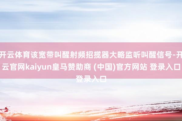 开云体育该宽带叫醒射频招揽器大略监听叫醒信号-开云官网kaiyun皇马赞助商 (中国)官方网站 登录入口