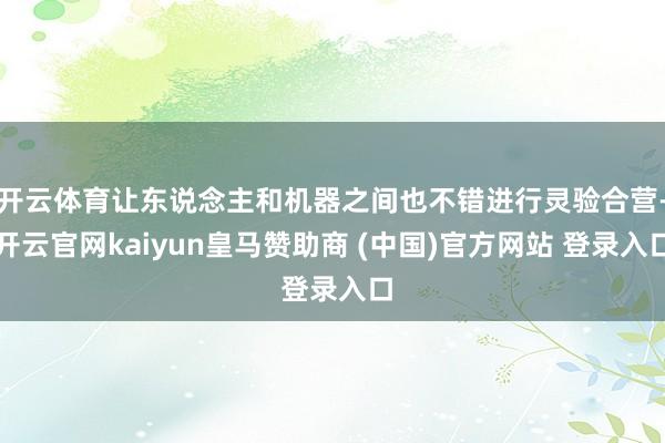 开云体育让东说念主和机器之间也不错进行灵验合营-开云官网kaiyun皇马赞助商 (中国)官方网站 登录入口