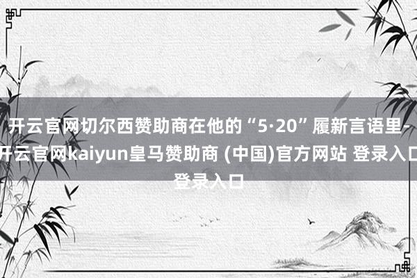 开云官网切尔西赞助商在他的“5·20”履新言语里-开云官网kaiyun皇马赞助商 (中国)官方网站 登录入口