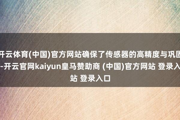 开云体育(中国)官方网站确保了传感器的高精度与巩固性-开云官网kaiyun皇马赞助商 (中国)官方网站 登录入口