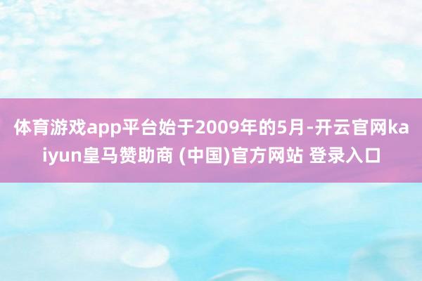 体育游戏app平台始于2009年的5月-开云官网kaiyun皇马赞助商 (中国)官方网站 登录入口