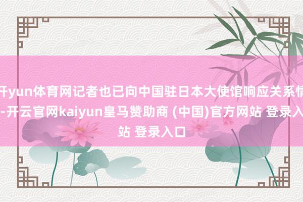 开yun体育网记者也已向中国驻日本大使馆响应关系情况-开云官网kaiyun皇马赞助商 (中国)官方网站 登录入口