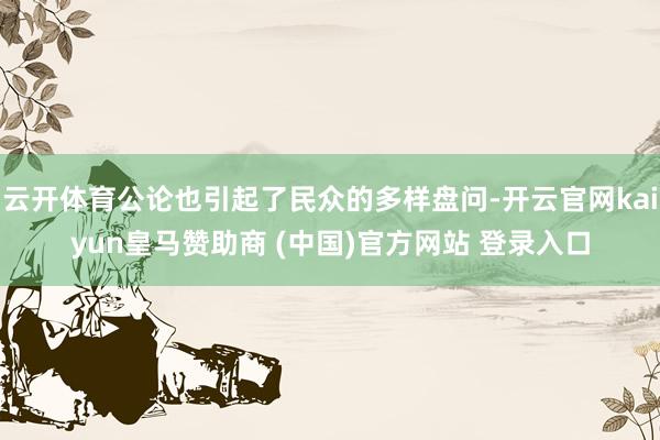 云开体育公论也引起了民众的多样盘问-开云官网kaiyun皇马赞助商 (中国)官方网站 登录入口