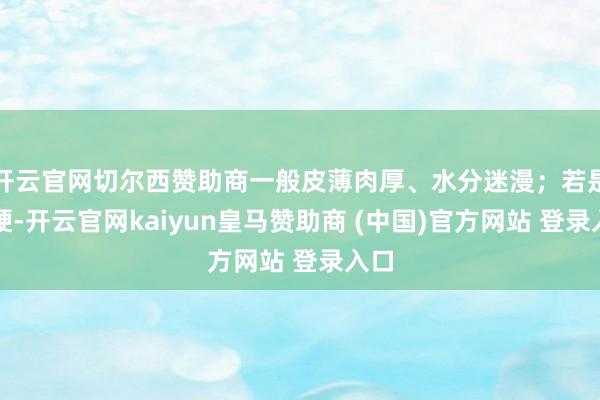 开云官网切尔西赞助商一般皮薄肉厚、水分迷漫；若是太硬-开云官网kaiyun皇马赞助商 (中国)官方网站 登录入口