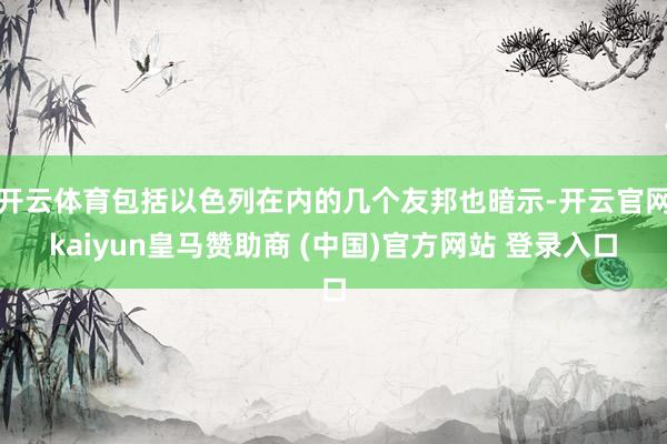 开云体育包括以色列在内的几个友邦也暗示-开云官网kaiyun皇马赞助商 (中国)官方网站 登录入口