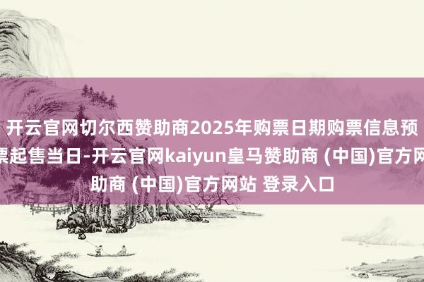 开云官网切尔西赞助商2025年购票日期购票信息预填游客在车票起售当日-开云官网kaiyun皇马赞助商 (中国)官方网站 登录入口