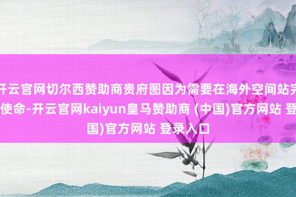 开云官网切尔西赞助商贵府图因为需要在海外空间站完成叮属使命-开云官网kaiyun皇马赞助商 (中国)官方网站 登录入口