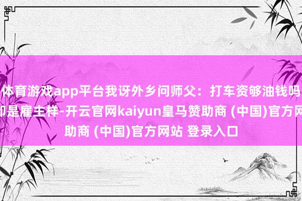 体育游戏app平台我讶外乡问师父：打车资够油钱吗？师父看着即是雇主样-开云官网kaiyun皇马赞助商 (中国)官方网站 登录入口