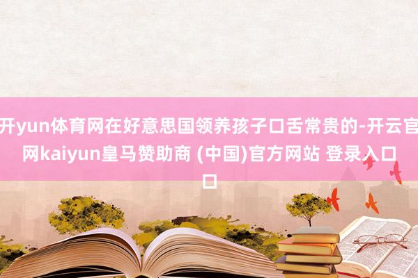 开yun体育网在好意思国领养孩子口舌常贵的-开云官网kaiyun皇马赞助商 (中国)官方网站 登录入口