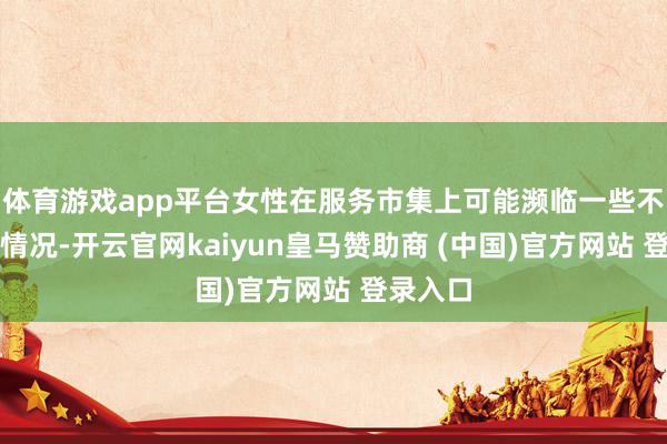 体育游戏app平台女性在服务市集上可能濒临一些不对等的情况-开云官网kaiyun皇马赞助商 (中国)官方网站 登录入口