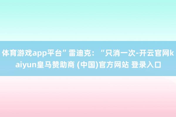 体育游戏app平台”雷迪克：“只消一次-开云官网kaiyun皇马赞助商 (中国)官方网站 登录入口