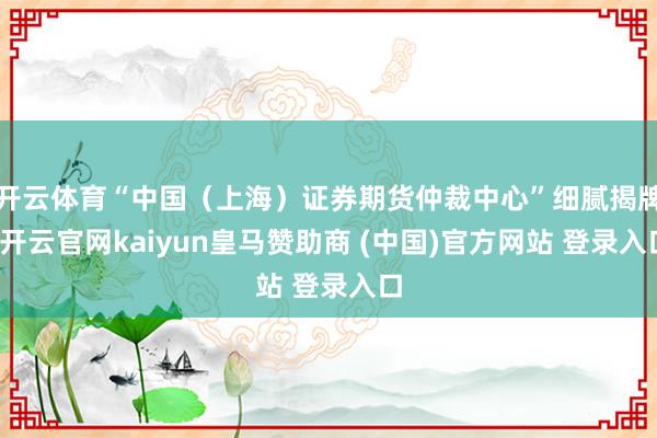 开云体育“中国（上海）证券期货仲裁中心”细腻揭牌-开云官网kaiyun皇马赞助商 (中国)官方网站 登录入口