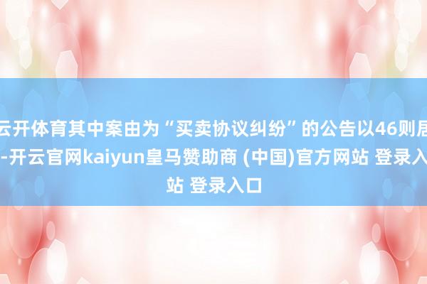 云开体育其中案由为“买卖协议纠纷”的公告以46则居首-开云官网kaiyun皇马赞助商 (中国)官方网站 登录入口