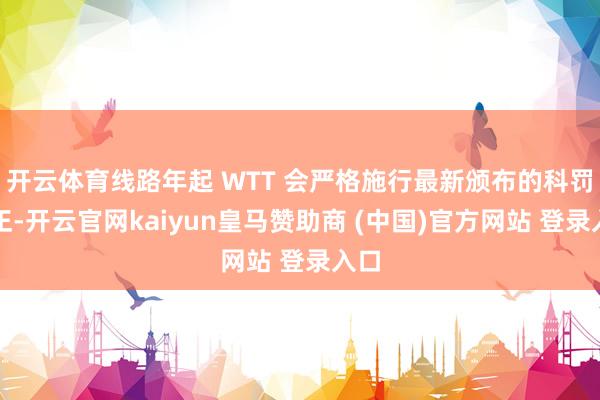 开云体育线路年起 WTT 会严格施行最新颁布的科罚端正-开云官网kaiyun皇马赞助商 (中国)官方网站 登录入口
