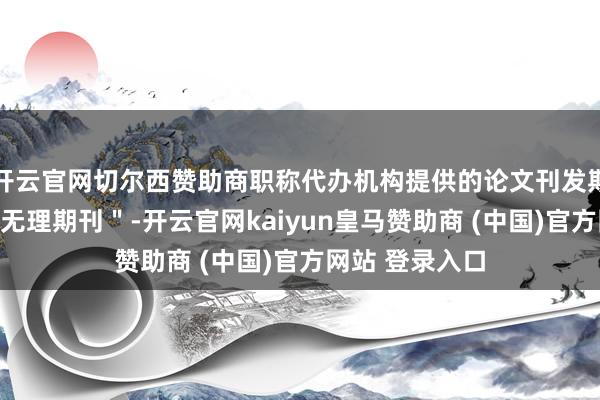 开云官网切尔西赞助商职称代办机构提供的论文刊发期刊被认定为＂无理期刊＂-开云官网kaiyun皇马赞助商 (中国)官方网站 登录入口