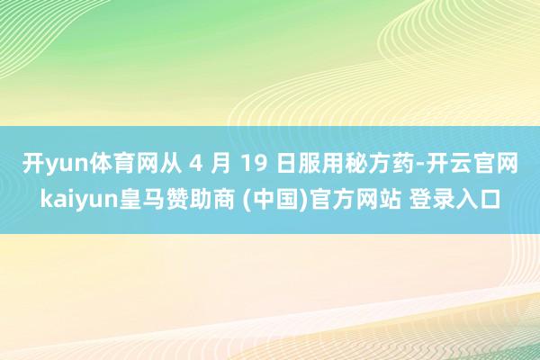 开yun体育网从 4 月 19 日服用秘方药-开云官网kaiyun皇马赞助商 (中国)官方网站 登录入口