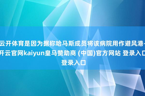 云开体育是因为据称哈马斯成员将该病院用作避风港-开云官网kaiyun皇马赞助商 (中国)官方网站 登录入口