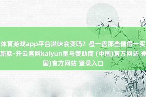 体育游戏app平台滋味会变吗？盘一盘那些值得一买的珠宝新款-开云官网kaiyun皇马赞助商 (中国)官方网站 登录入口