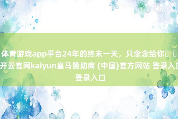 体育游戏app平台24年的终末一天，只念念给你ᥫᩣ-开云官网kaiyun皇马赞助商 (中国)官方网站 登录入口