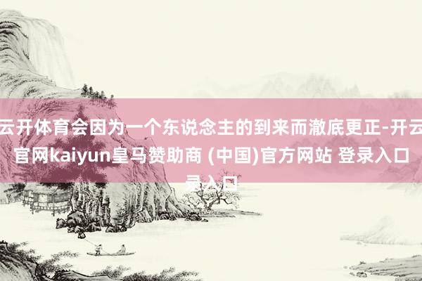 云开体育会因为一个东说念主的到来而澈底更正-开云官网kaiyun皇马赞助商 (中国)官方网站 登录入口