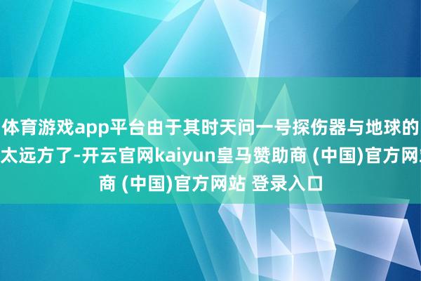 体育游戏app平台由于其时天问一号探伤器与地球的距离实在是太远方了-开云官网kaiyun皇马赞助商 (中国)官方网站 登录入口
