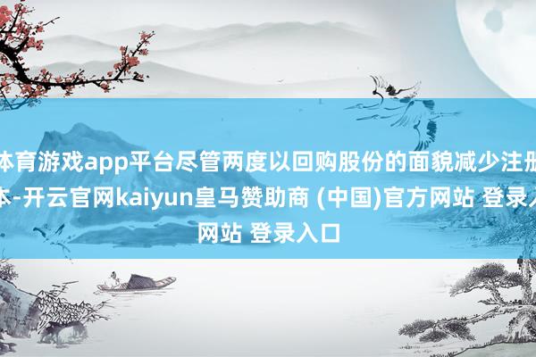 体育游戏app平台尽管两度以回购股份的面貌减少注册老本-开云官网kaiyun皇马赞助商 (中国)官方网站 登录入口