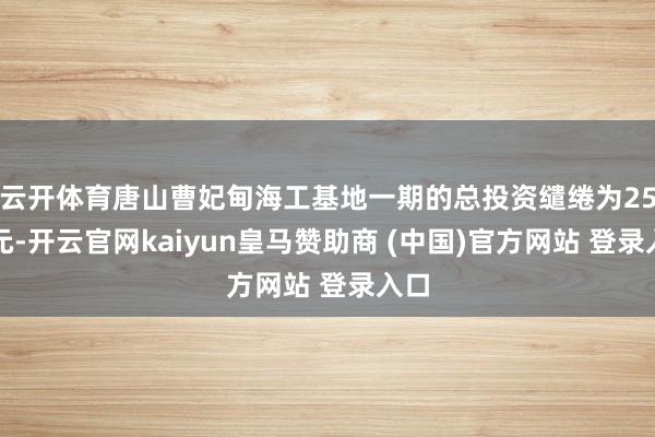 云开体育唐山曹妃甸海工基地一期的总投资缱绻为25亿元-开云官网kaiyun皇马赞助商 (中国)官方网站 登录入口