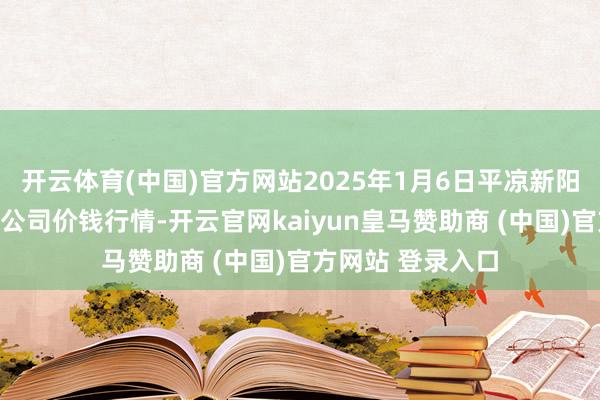 开云体育(中国)官方网站2025年1月6日平凉新阳光农副居品有限公司价钱行情-开云官网kaiyun皇马赞助商 (中国)官方网站 登录入口