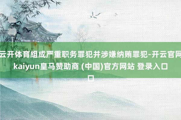 云开体育组成严重职务罪犯并涉嫌纳贿罪犯-开云官网kaiyun皇马赞助商 (中国)官方网站 登录入口