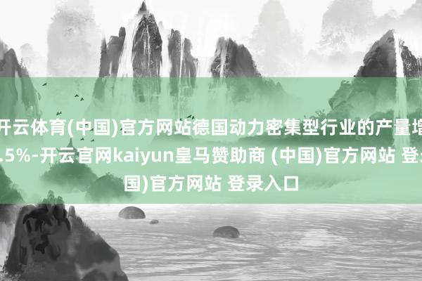 开云体育(中国)官方网站德国动力密集型行业的产量增长了1.5%-开云官网kaiyun皇马赞助商 (中国)官方网站 登录入口