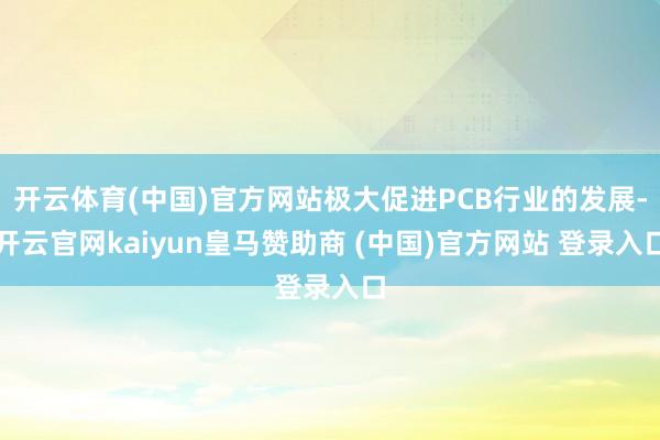 开云体育(中国)官方网站极大促进PCB行业的发展-开云官网kaiyun皇马赞助商 (中国)官方网站 登录入口