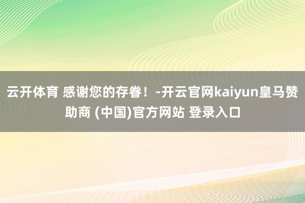 云开体育 感谢您的存眷！-开云官网kaiyun皇马赞助商 (中国)官方网站 登录入口