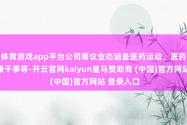 体育游戏app平台公司筹议业态涵盖医药运动、医药工业和健康干事等-开云官网kaiyun皇马赞助商 (中国)官方网站 登录入口