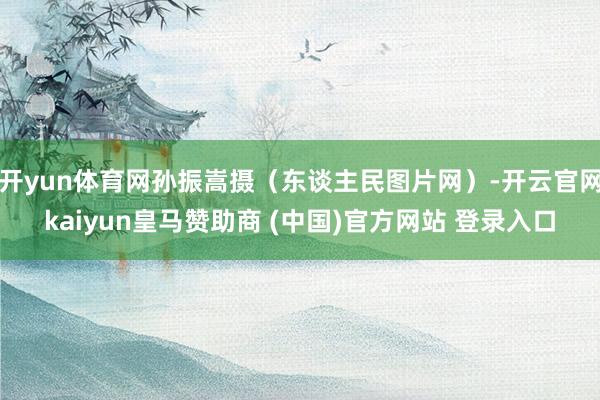 开yun体育网孙振嵩摄（东谈主民图片网）-开云官网kaiyun皇马赞助商 (中国)官方网站 登录入口