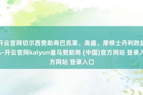 开云官网切尔西赞助商巴克莱、高盛、摩根士丹利跌超3%-开云官网kaiyun皇马赞助商 (中国)官方网站 登录入口
