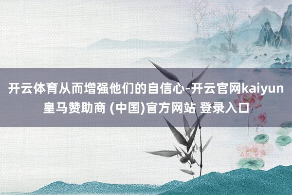 开云体育从而增强他们的自信心-开云官网kaiyun皇马赞助商 (中国)官方网站 登录入口