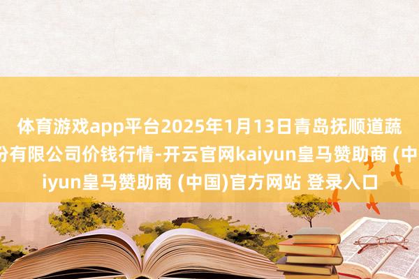 体育游戏app平台2025年1月13日青岛抚顺道蔬菜副食物批发市集股份有限公司价钱行情-开云官网kaiyun皇马赞助商 (中国)官方网站 登录入口